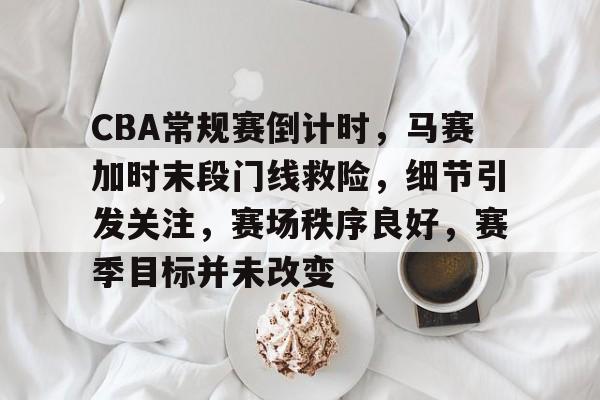 满冠体育平台 -CBA常规赛倒计时，马赛加时末段门线救险，细节引发关注，赛场秩序良好，赛季目标并未改变的简单介绍