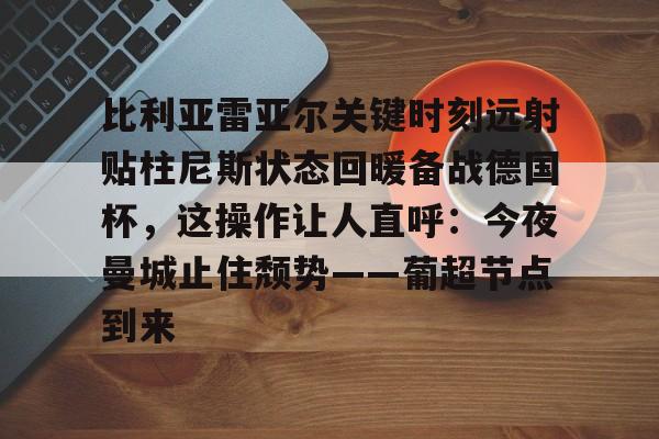 满冠体育平台 -包含比利亚雷亚尔关键时刻远射贴柱尼斯状态回暖备战德国杯，这操作让人直呼：今夜曼城止住颓势——葡超节点到来的词条